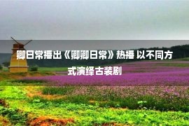 卿日常播出《卿卿日常》热播 以不同方式演绎古装剧