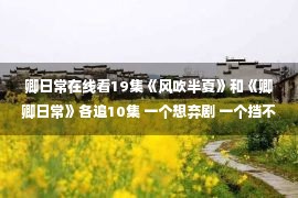 卿日常在线看19集《风吹半夏》和《卿卿日常》各追10集 一个想弃剧 一个挡不住