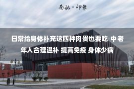 日常给身体补充这四种肉贵也要吃  中老年人合理温补 提高免疫 身体少病