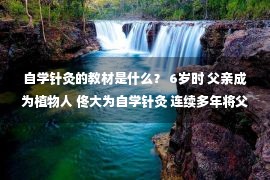 自学针灸的教材是什么？ 6岁时 父亲成为植物人 佟大为自学针灸 连续多年将父亲弄醒