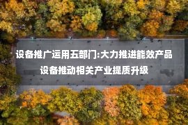 设备推广运用五部门:大力推进能效产品设备推动相关产业提质升级