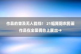 作品的普及无人能挡！ 21幅简阳农民画作品在全国舞台上展出→