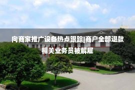 向商家推广设备热点跟踪|商户全部退款相关业务员被解雇