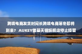 跨境电商发货时间长跨境电商寒冬即将到来？ AUKEY傲基天猫旗舰店停止经营