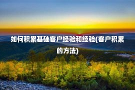 如何积累基础客户经验和经验(客户积累的方法)