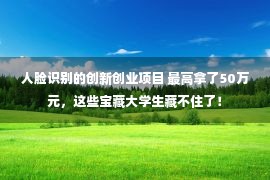 人脸识别的创新创业项目 最高拿了50万元，这些宝藏大学生藏不住了！