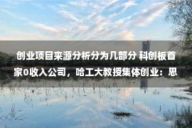 创业项目来源分析分为几部分 科创板首家0收入公司，哈工大教授集体创业：思哲睿，叫板美国达芬奇机器人