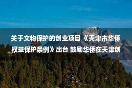 关于文物保护的创业项目 《天津市华侨权益保护条例》出台 鼓励华侨在天津创新创业