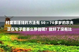 村里面赚钱的方法有 50～70多岁的农夫正在屯子靠甚么挣钱呢？做好了没有比城里打工差