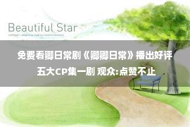 免费看卿日常剧《卿卿日常》播出好评 五大CP集一剧 观众:点赞不止