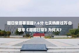 卿日常原著豆瓣7.6分 七天热度过万 白敬亭《卿卿日常》为何火？