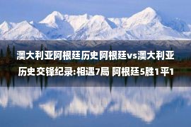 澳大利亚阿根廷历史阿根廷vs澳大利亚历史交锋纪录:相遇7局 阿根廷5胜1平1负