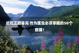 近视正畸身高 作为医生必须掌握的50个数据！