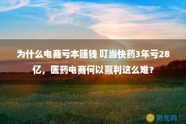 为什么电商亏本赚钱 叮当快药3年亏28亿，医药电商何以赢利这么难？