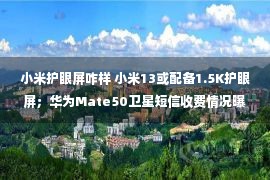 小米护眼屏咋样 小米13或配备1.5K护眼屏；华为Mate50卫星短信收费情况曝光