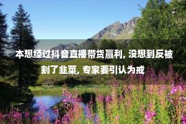  本想经过抖音直播带货赢利, 没想到反被割了韭菜, 专家要引认为戒