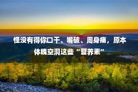  怪没有得你口干、嘴破、周身痛，原本体魄空洞这些“营养素”