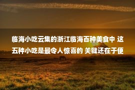 临海小吃云集的浙江临海百种美食中 这五种小吃是最令人惊喜的 关键还在于便宜