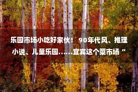 乐园市场小吃好家伙！ 90年代风、推理小说、儿童乐园……宜宾这个菜市场“不太正经”！