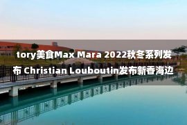 tory美食Max Mara 2022秋冬系列发布 Christian Louboutin发布新香海边伊甸园