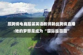 原跨境电商服装英语教师转战跨境直播:她的梦想是成为“国际版薇薇”