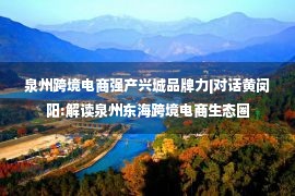 泉州跨境电商强产兴城品牌力|对话黄闵阳:解读泉州东海跨境电商生态圈