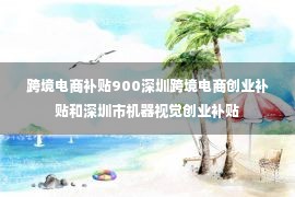 跨境电商补贴900深圳跨境电商创业补贴和深圳市机器视觉创业补贴