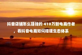 抖音店铺怎么赚钱的 410万新电商作者，看抖音电商如何搭建生态体系