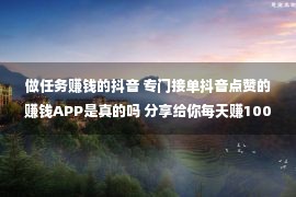 做任务赚钱的抖音 专门接单抖音点赞的赚钱APP是真的吗 分享给你每天赚100的方法