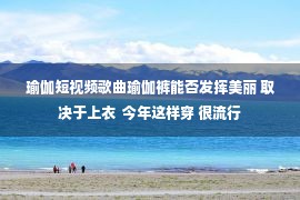 瑜伽短视频歌曲瑜伽裤能否发挥美丽 取决于上衣  今年这样穿 很流行