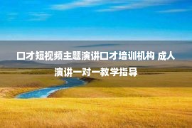 口才短视频主题演讲口才培训机构 成人演讲一对一教学指导