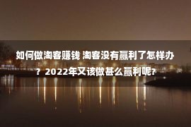 如何做淘客赚钱 淘客没有赢利了怎样办？2022年又该做甚么赢利呢？