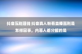 抖音互刷赚钱 抖音真人粉看直播赢利是怎样回事，内幕人都分解的是