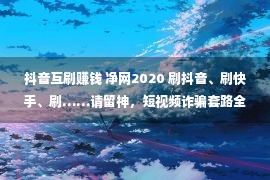 抖音互刷赚钱 净网2020 刷抖音、刷快手、刷……请留神，短视频诈骗套路全揭秘