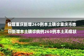 标题重庆新增260例本土确诊重庆市昨日新增本土确诊病例260例本土无症状感染者5112例