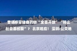 普通感冒储备药物“全面开放”“停止社会面核酸”？ 北京响应！ 深圳:公交地铁药店等不检查核酸！ 广州专家:奥密克戎毒性非常低 普通感冒储备药物就可以了