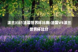 波兰3比1法国世界杯比赛:法国VS波兰世界杯比分