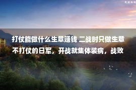 打仗能做什么生意赚钱 二战时只做生意不打仗的日军，开战就集体装病，战败后摆地摊赚钱