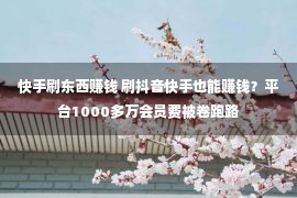 快手刷东西赚钱 刷抖音快手也能赚钱？平台1000多万会员费被卷跑路