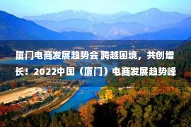 厦门电商发展趋势会 跨越困境，共创增长！2022中国（厦门）电商发展趋势峰会