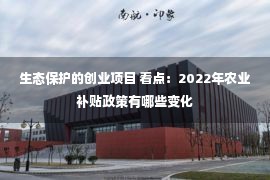 生态保护的创业项目 看点：2022年农业补贴政策有哪些变化