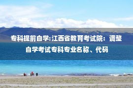 专科提前自学:江西省教育考试院：调整自学考试专科专业名称、代码