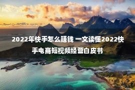 2022年快手怎么赚钱 一文读懂2022快手电商短视频经营白皮书