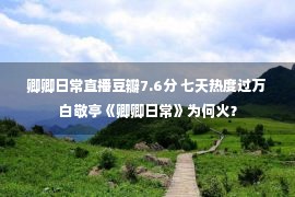 卿卿日常直播豆瓣7.6分 七天热度过万 白敬亭《卿卿日常》为何火？