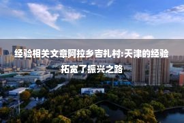 经验相关文章阿拉乡吉扎村:天津的经验拓宽了振兴之路