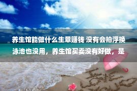 养生馆能做什么生意赚钱 没有会拍浮换泳池也没用，养生馆买卖没有好做，是你没有会做！