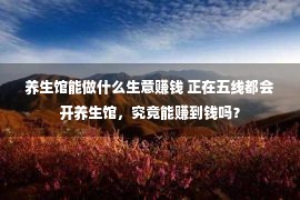 养生馆能做什么生意赚钱 正在五线都会开养生馆，究竟能赚到钱吗？