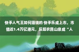 快手人气王如何赚钱的 快手乐成上市，市值近1.4万亿港元，反超农民山泉成“人气鼓鼓王”