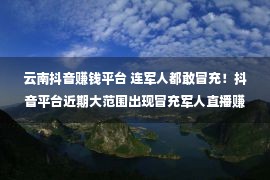 云南抖音赚钱平台 连军人都敢冒充！抖音平台近期大范围出现冒充军人直播赚钱的账号