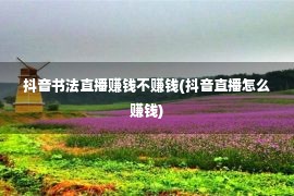 抖音书法直播赚钱不赚钱(抖音直播怎么赚钱)